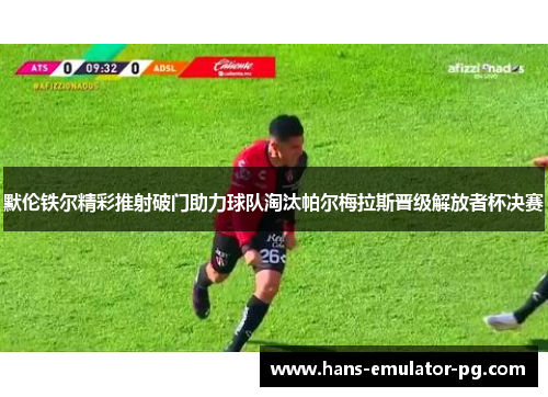 默伦铁尔精彩推射破门助力球队淘汰帕尔梅拉斯晋级解放者杯决赛