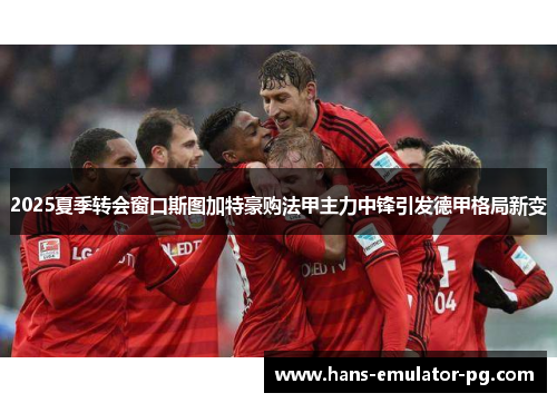 2025夏季转会窗口斯图加特豪购法甲主力中锋引发德甲格局新变