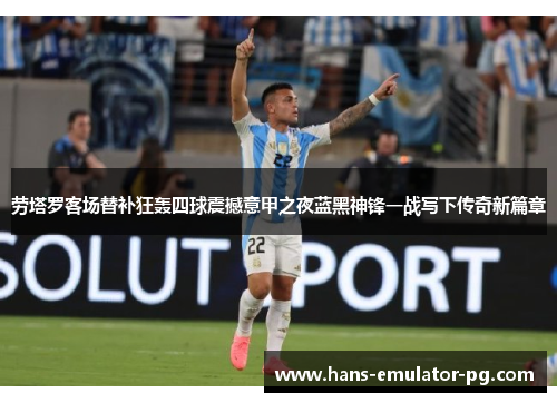 劳塔罗客场替补狂轰四球震撼意甲之夜蓝黑神锋一战写下传奇新篇章