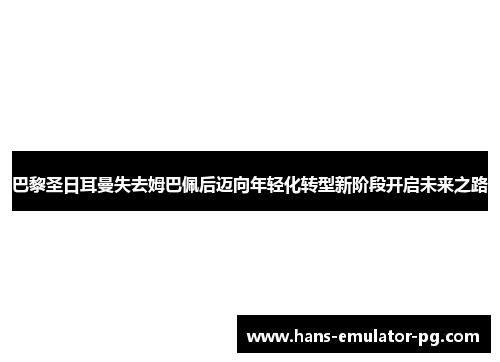 巴黎圣日耳曼失去姆巴佩后迈向年轻化转型新阶段开启未来之路