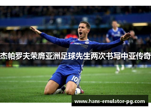 杰帕罗夫荣膺亚洲足球先生两次书写中亚传奇 杰帕罗夫荣膺亚洲足球先生两次书写中亚传奇
