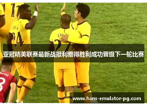 亚冠精英联赛最新战报利雅得胜利成功晋级下一轮比赛