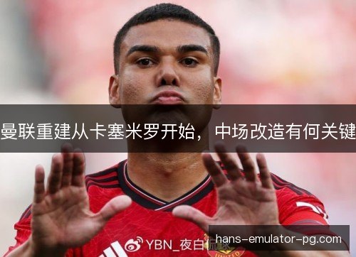 曼联重建从卡塞米罗开始，中场改造有何关键