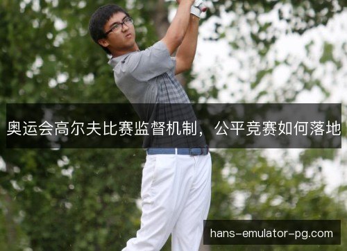 奥运会高尔夫比赛监督机制,公平竞赛如何落地 奥运会高尔夫比赛监督机制,公平竞赛如何落地