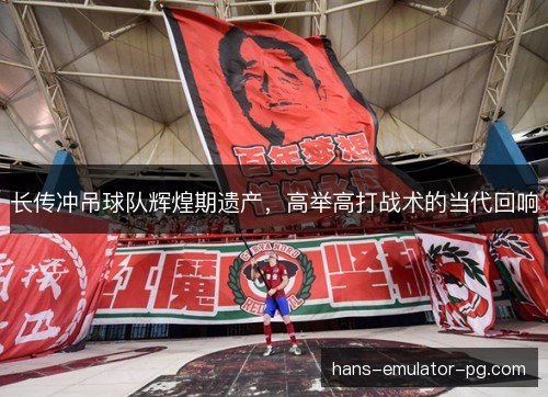 长传冲吊球队辉煌期遗产，高举高打战术的当代回响