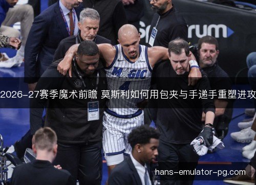 2026-27赛季魔术前瞻 莫斯利如何用包夹与手递手重塑进攻 2026-27赛季魔术前瞻 莫斯利如何用包夹与手递手重塑进攻